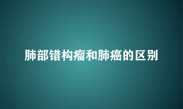 肺部错构瘤和肺癌的区别