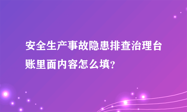 安全生产事故隐患排查治理台账里面内容怎么填？