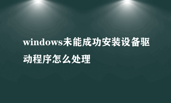 windows未能成功安装设备驱动程序怎么处理