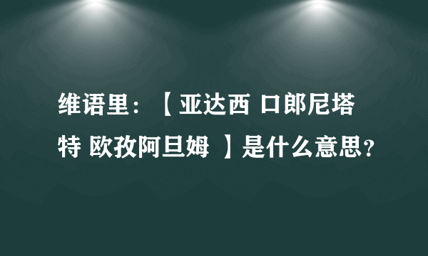 维语里：【亚达西 口郎尼塔特 欧孜阿旦姆 】是什么意思？