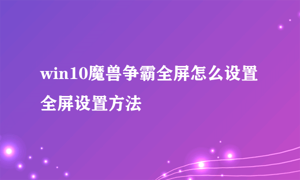 win10魔兽争霸全屏怎么设置 全屏设置方法