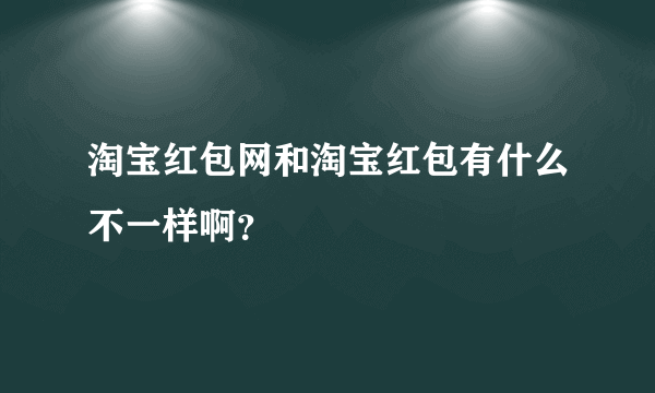 淘宝红包网和淘宝红包有什么不一样啊？