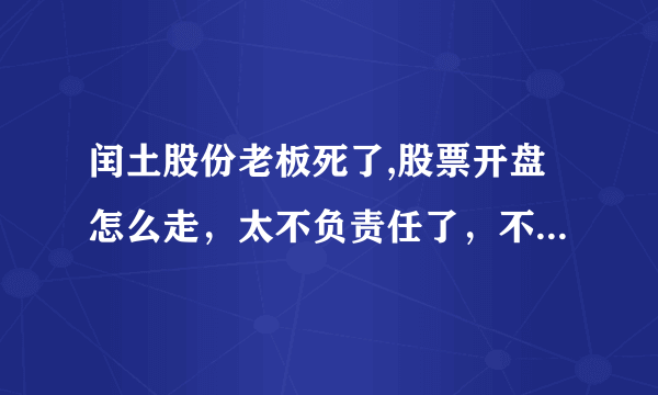 闰土股份老板死了,股票开盘怎么走，太不负责任了，不会把告诉卖了再死啊！什么人