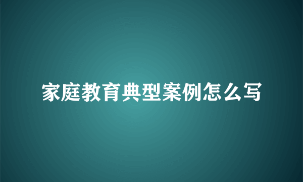 家庭教育典型案例怎么写