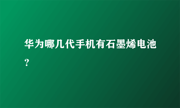 华为哪几代手机有石墨烯电池？