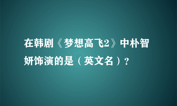 在韩剧《梦想高飞2》中朴智妍饰演的是（英文名）？