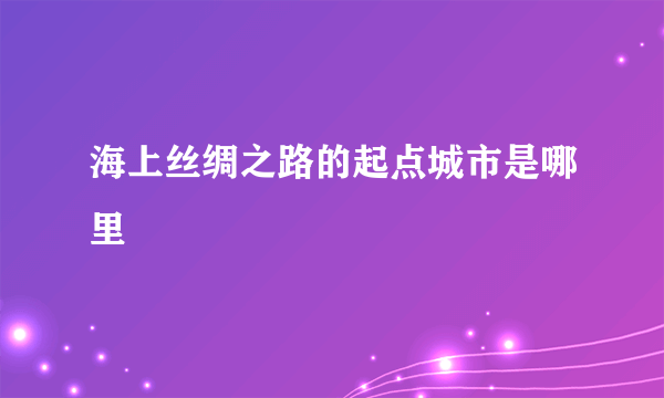 海上丝绸之路的起点城市是哪里