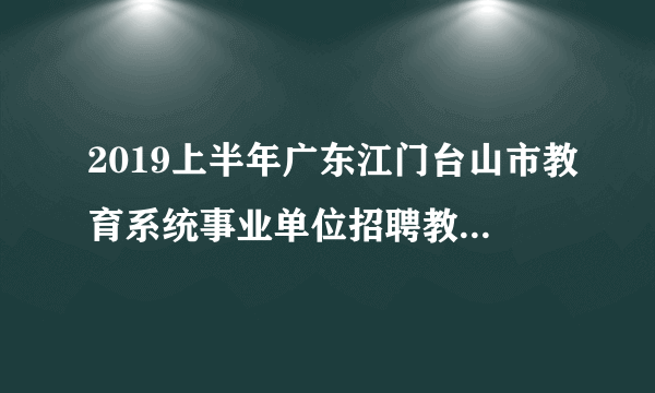 2019上半年广东江门台山市教育系统事业单位招聘教师笔试成绩公布