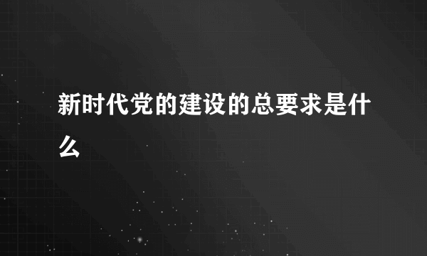 新时代党的建设的总要求是什么