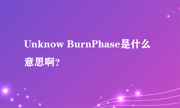 Unknow BurnPhase是什么意思啊？