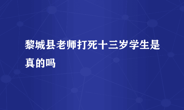 黎城县老师打死十三岁学生是真的吗