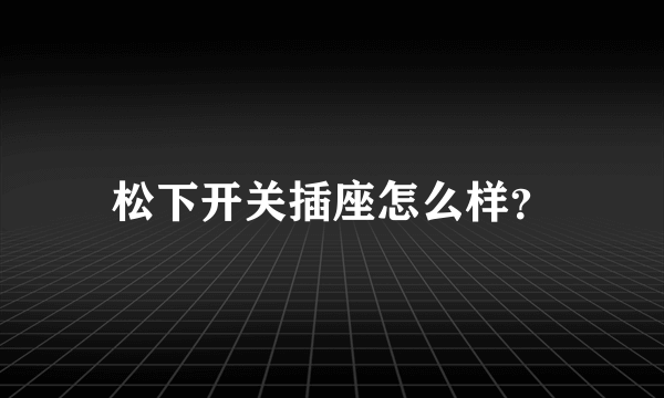 松下开关插座怎么样？