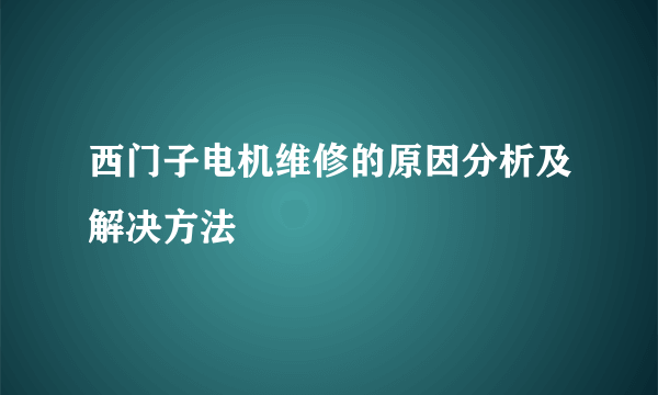 西门子电机维修的原因分析及解决方法