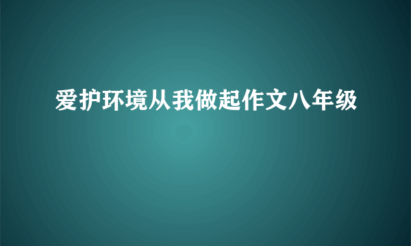 爱护环境从我做起作文八年级