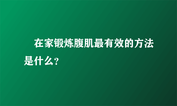 ​在家锻炼腹肌最有效的方法是什么？