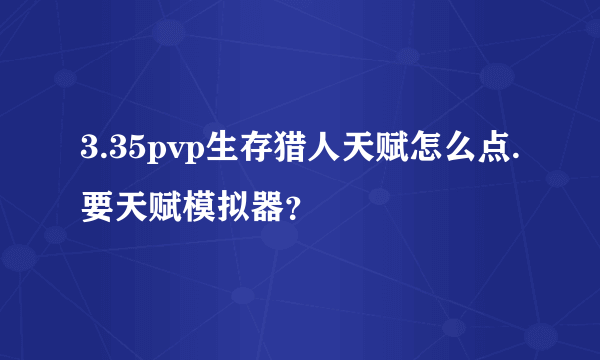 3.35pvp生存猎人天赋怎么点.要天赋模拟器？