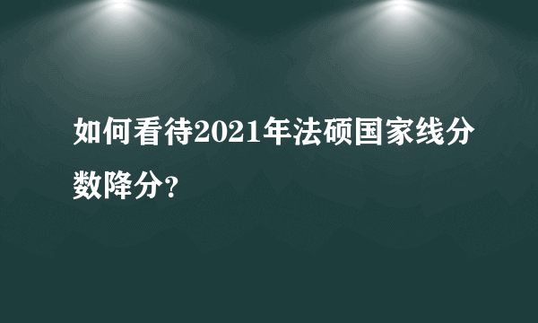 如何看待2021年法硕国家线分数降分？