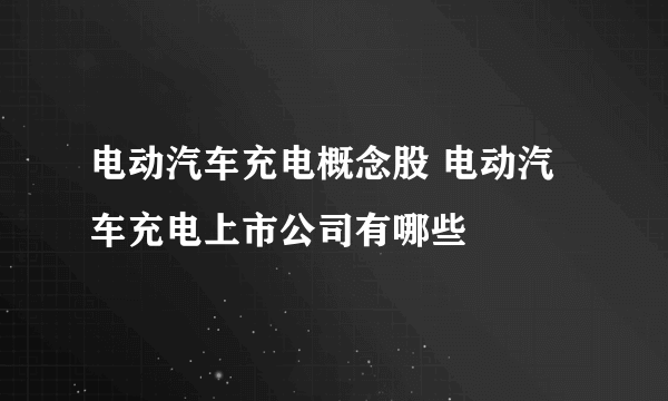 电动汽车充电概念股 电动汽车充电上市公司有哪些