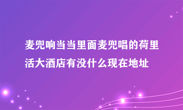 麦兜响当当里面麦兜唱的荷里活大酒店有没什么现在地址