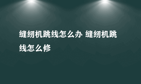 缝纫机跳线怎么办 缝纫机跳线怎么修