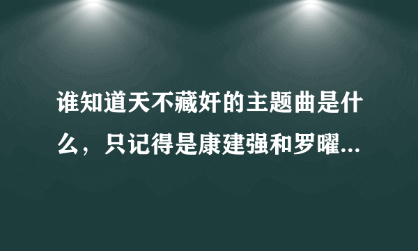 谁知道天不藏奸的主题曲是什么，只记得是康建强和罗曜演唱的。