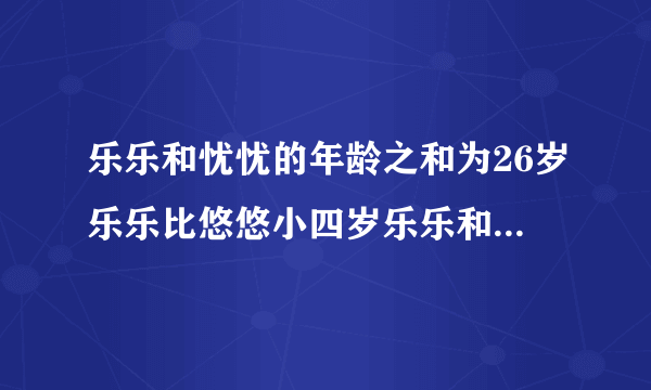 乐乐和忧忧的年龄之和为26岁乐乐比悠悠小四岁乐乐和悠悠各多少岁？