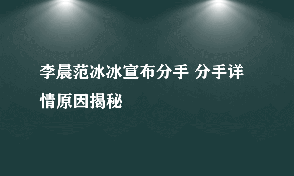 李晨范冰冰宣布分手 分手详情原因揭秘