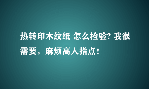 热转印木纹纸 怎么检验? 我很需要，麻烦高人指点！