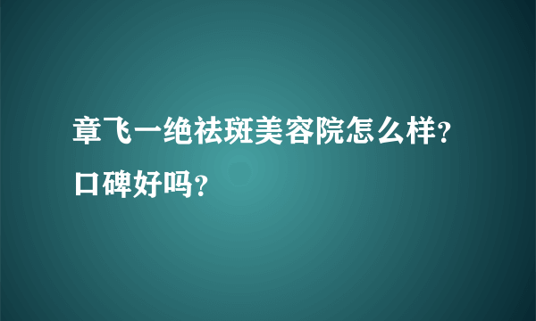 章飞一绝祛斑美容院怎么样？口碑好吗？