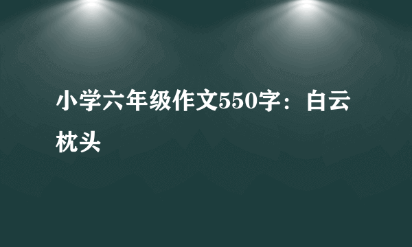 小学六年级作文550字：白云枕头