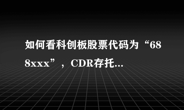 如何看科创板股票代码为“688xxx”，CDR存托凭证代码为“689xxx”？