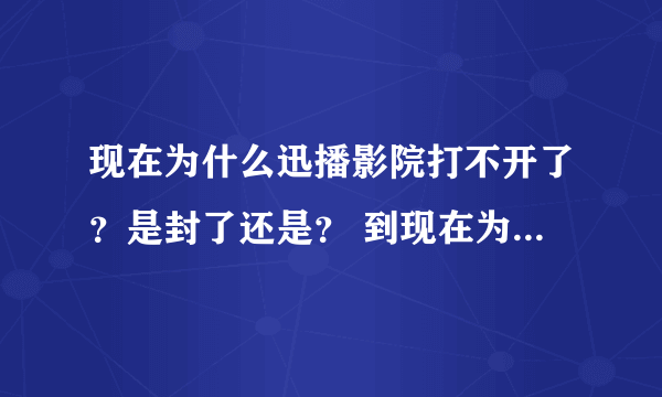 现在为什么迅播影院打不开了？是封了还是？ 到现在为什么一点消息都没有？