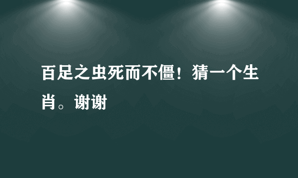 百足之虫死而不僵！猜一个生肖。谢谢