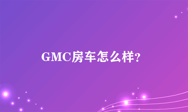 GMC房车怎么样？