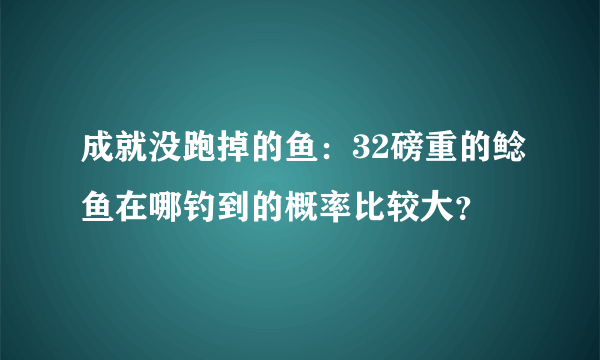 成就没跑掉的鱼：32磅重的鲶鱼在哪钓到的概率比较大？