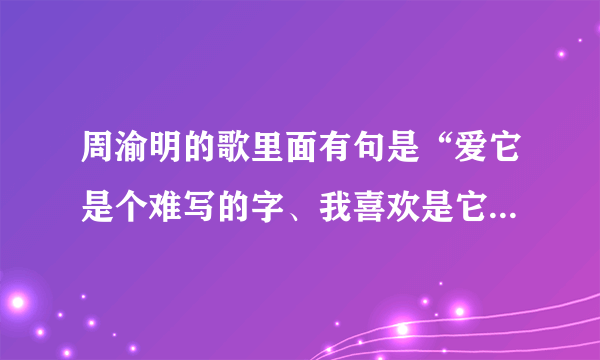 周渝明的歌里面有句是“爱它是个难写的字、我喜欢是它原来的样子，是什么歌啊