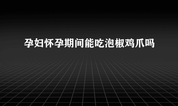 孕妇怀孕期间能吃泡椒鸡爪吗