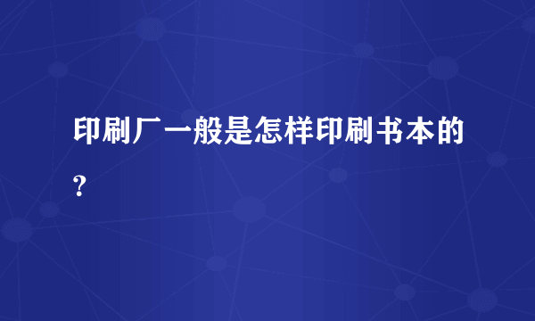 印刷厂一般是怎样印刷书本的？