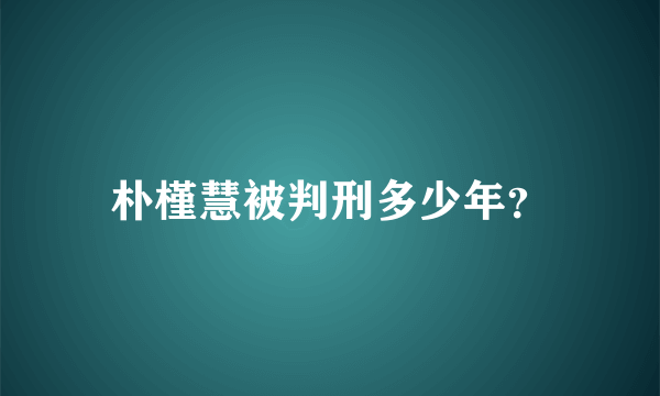 朴槿慧被判刑多少年？