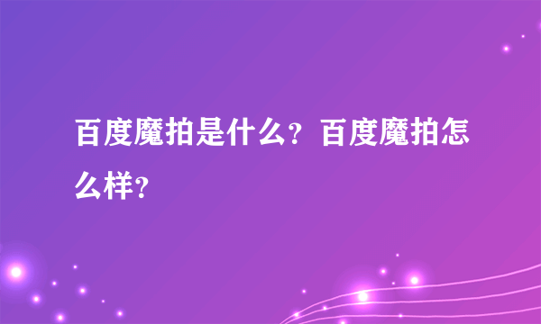 百度魔拍是什么？百度魔拍怎么样？