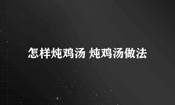 怎样炖鸡汤 炖鸡汤做法