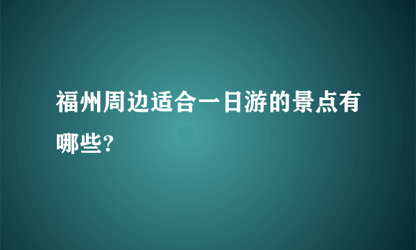 福州周边适合一日游的景点有哪些?