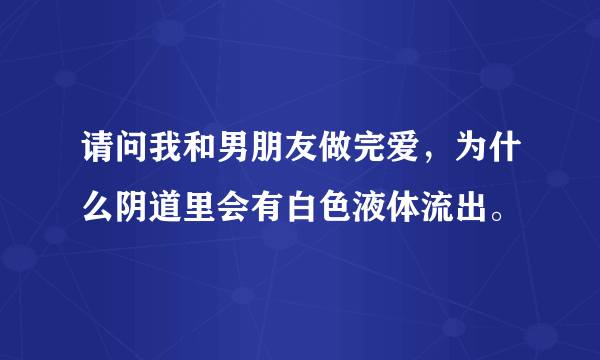 请问我和男朋友做完爱，为什么阴道里会有白色液体流出。