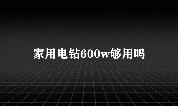 家用电钻600w够用吗