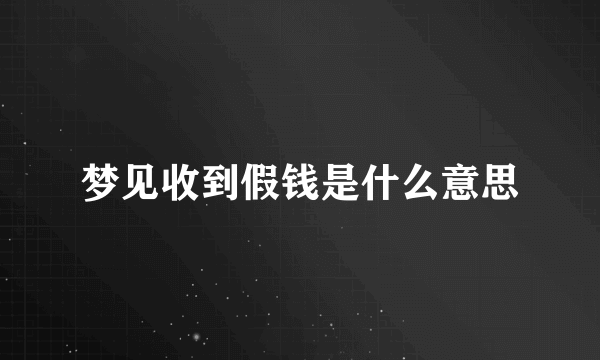 梦见收到假钱是什么意思