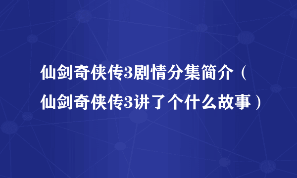 仙剑奇侠传3剧情分集简介（仙剑奇侠传3讲了个什么故事）