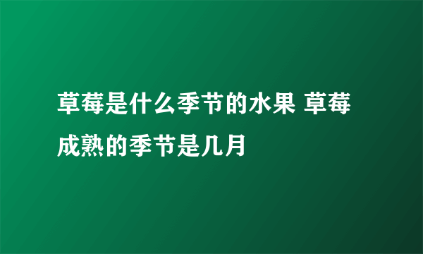 草莓是什么季节的水果 草莓成熟的季节是几月