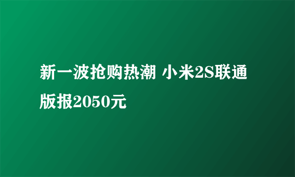 新一波抢购热潮 小米2S联通版报2050元