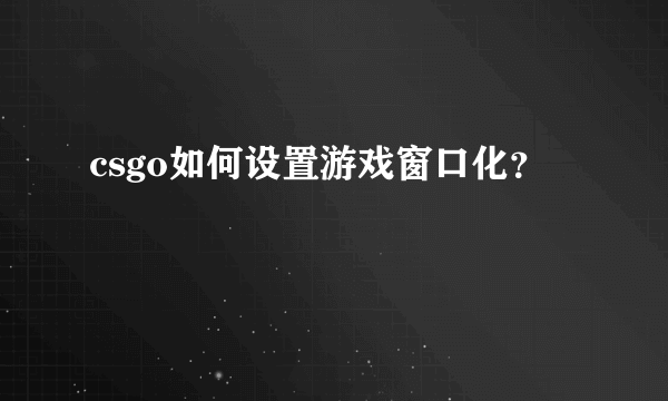 csgo如何设置游戏窗口化？