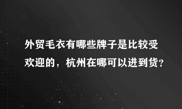 外贸毛衣有哪些牌子是比较受欢迎的，杭州在哪可以进到货？